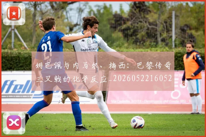 姆巴佩与内马尔、梅西：巴黎传奇三叉戟的化学反应_20260522160529_20260609132720