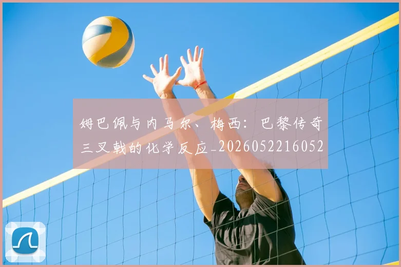 姆巴佩与内马尔、梅西：巴黎传奇三叉戟的化学反应_20260522160529_20260609132720