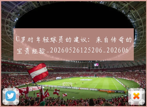 C罗对年轻球员的建议：来自传奇的宝贵经验_20260526125206_20260606165351