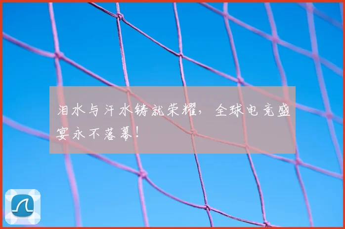 泪水与汗水铸就荣耀，全球电竞盛宴永不落幕！