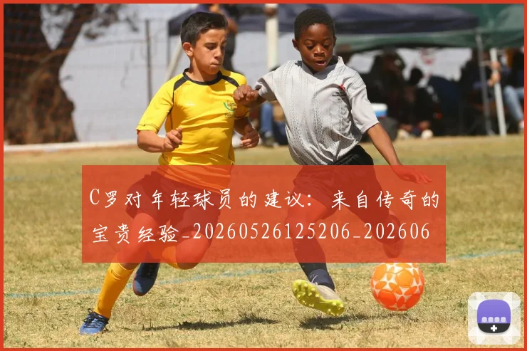 C罗对年轻球员的建议：来自传奇的宝贵经验_20260526125206_20260606165351
