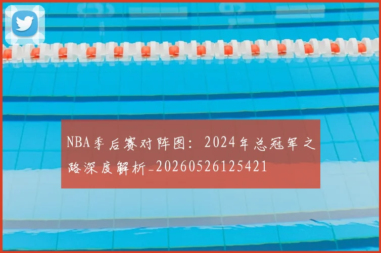 NBA季后赛对阵图：2024年总冠军之路深度解析_20260526125421