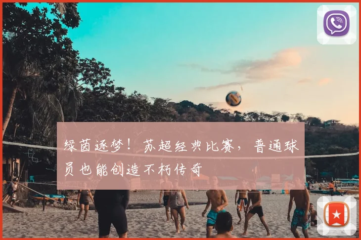 绿茵逐梦！苏超经典比赛，普通球员也能创造不朽传奇