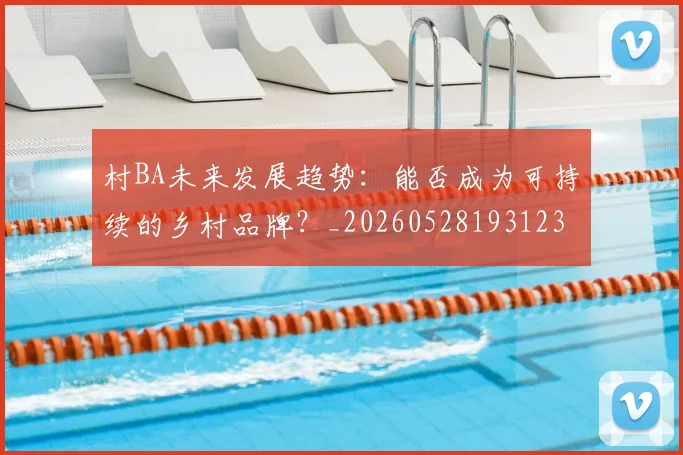村BA未来发展趋势：能否成为可持续的乡村品牌？_20260528193123