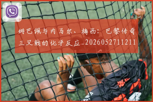 姆巴佩与内马尔、梅西：巴黎传奇三叉戟的化学反应_20260527112119_20260609132721