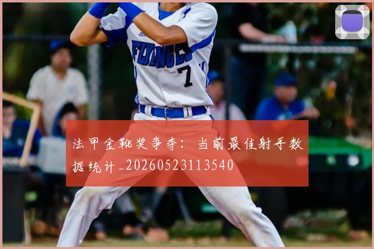 法甲金靴奖争夺:当前最佳射手数据统计_20260523113540
