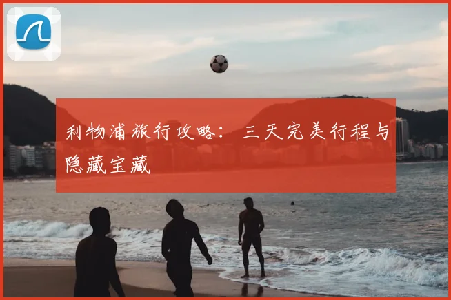 利物浦旅行攻略:三天完美行程与隐藏宝藏