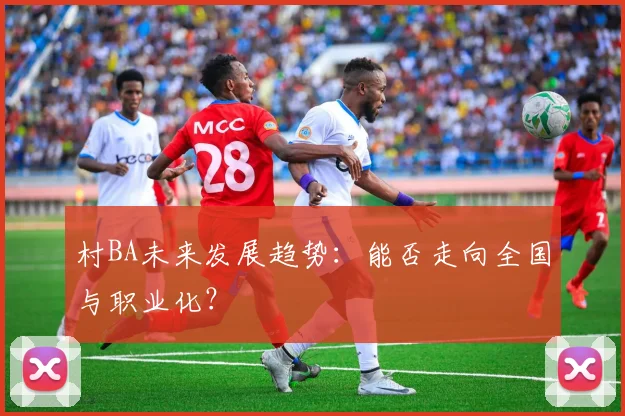 村BA未来发展趋势：能否走向全国与职业化？