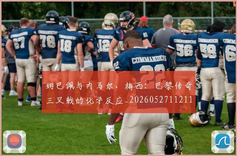 姆巴佩与内马尔、梅西：巴黎传奇三叉戟的化学反应_20260527112119_20260609132721